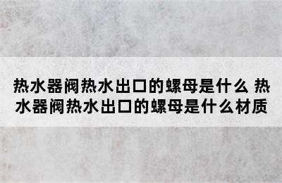 热水器阀热水出口的螺母是什么 热水器阀热水出口的螺母是什么材质